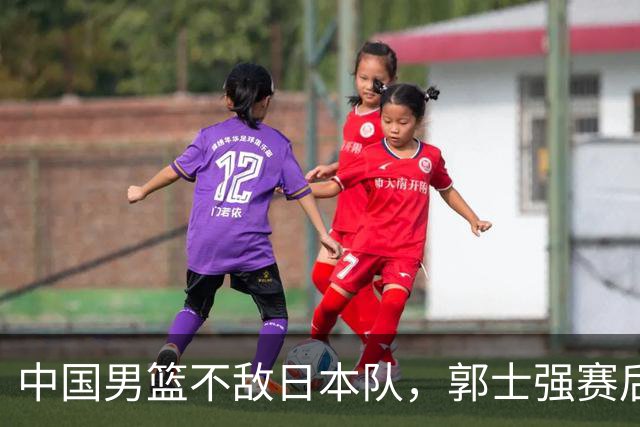 中国男篮不敌日本队，郭士强赛后发声