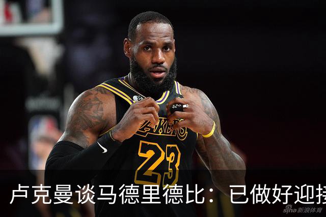 卢克曼谈马德里德比：已做好迎接挑战的准备，我们要迎难而上